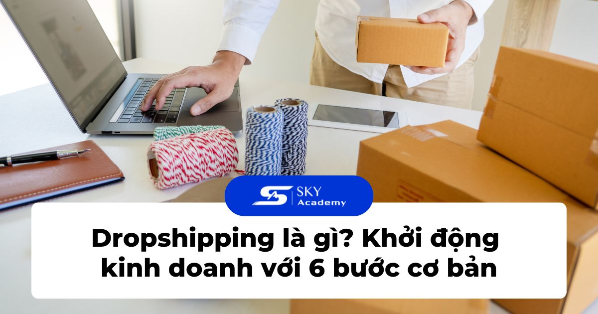 Dropshipping là gì? Khởi động Dropshipping với 6 bước cơ bản