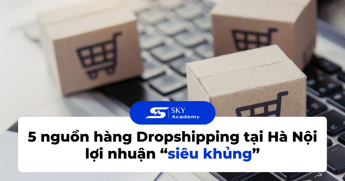 5 nguồn hàng Dropshipping tại Hà Nội lợi nhuận “siêu khủng”