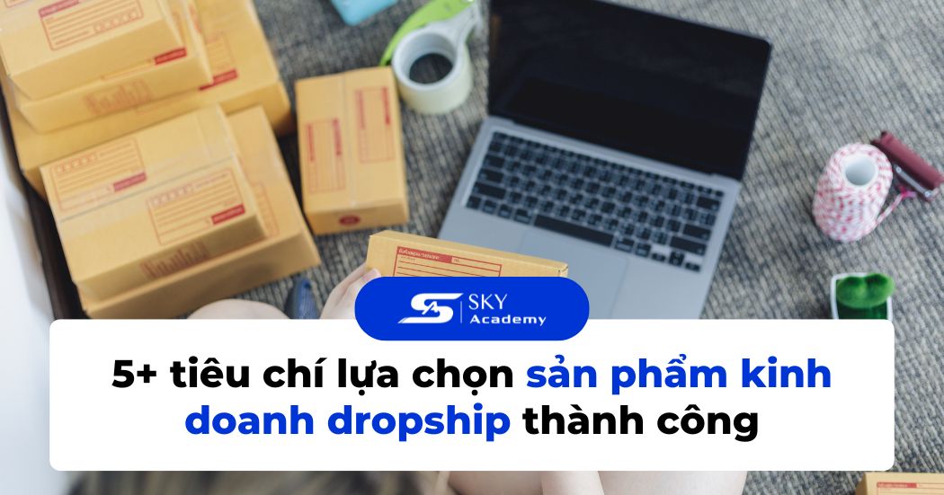5+ tiêu chí lựa chọn sản phẩm kinh doanh Dropship thành công